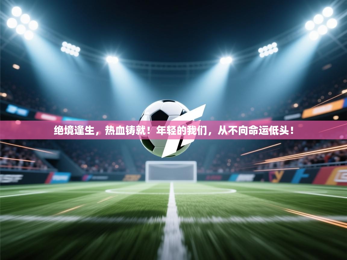 绝境逢生，热血铸就！年轻的我们，从不向命运低头！  第1张