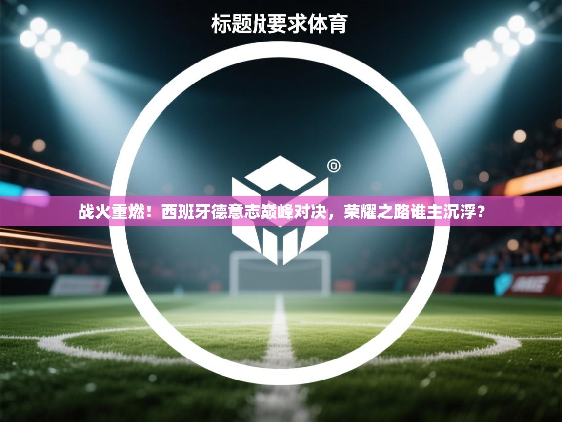 战火重燃!西班牙德意志巅峰对决,荣耀之路谁主沉浮? 第2张