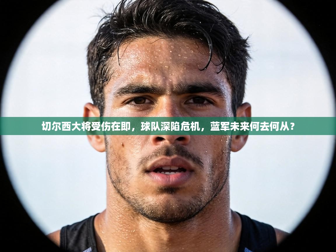 切尔西大将受伤在即,球队深陷危机,蓝军未来何去何从? 第1张