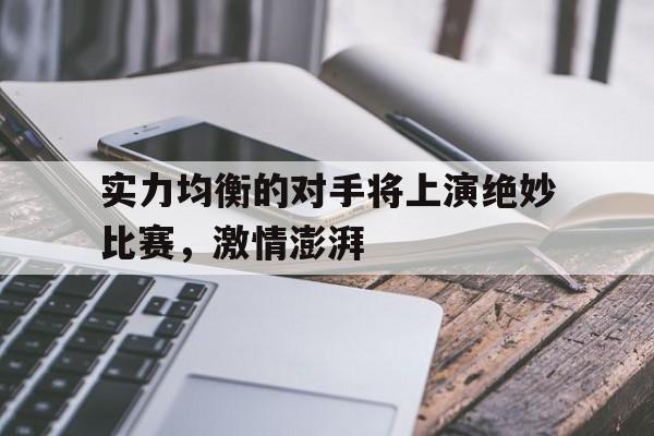 爱游戏注册-关于实力均衡的对手将上演绝妙比赛，激情澎湃的信息