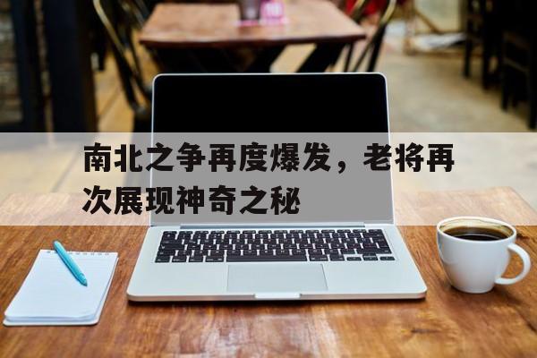 爱游戏网页版入口-关于南北之争再度爆发，老将再次展现神奇之秘的信息